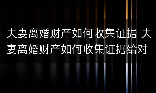 夫妻离婚财产如何收集证据 夫妻离婚财产如何收集证据给对方