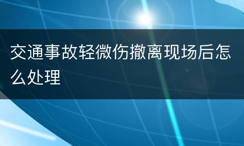 交通事故轻微伤撤离现场后怎么处理
