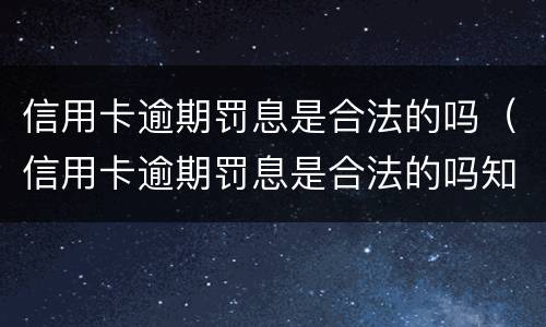 信用卡逾期罚息是合法的吗（信用卡逾期罚息是合法的吗知乎）