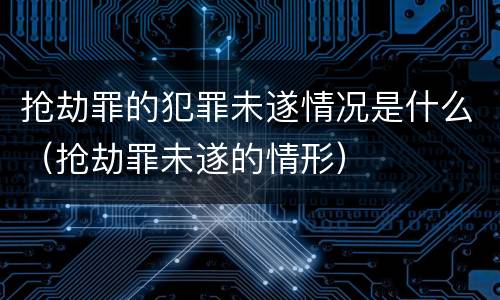 抢劫罪的犯罪未遂情况是什么（抢劫罪未遂的情形）
