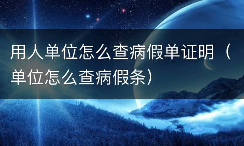 用人单位怎么查病假单证明（单位怎么查病假条）