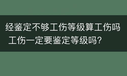 经鉴定不够工伤等级算工伤吗 工伤一定要鉴定等级吗?