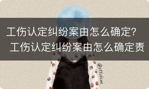 工伤认定纠纷案由怎么确定？ 工伤认定纠纷案由怎么确定责任