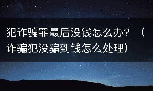 犯诈骗罪最后没钱怎么办？（诈骗犯没骗到钱怎么处理）