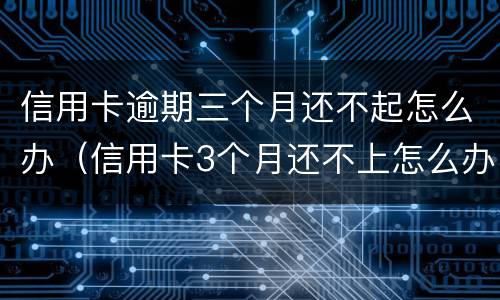 信用卡逾期三个月还不起怎么办（信用卡3个月还不上怎么办）
