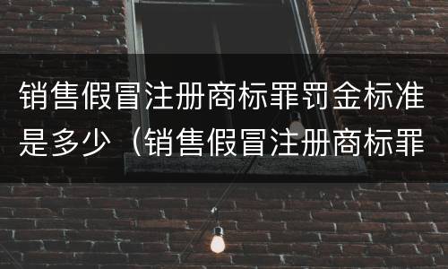 销售假冒注册商标罪罚金标准是多少（销售假冒注册商标罪罚金标准是多少呢）
