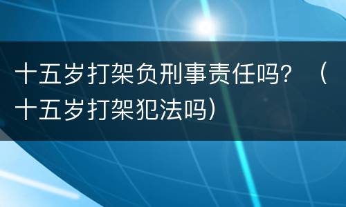 十五岁打架负刑事责任吗？（十五岁打架犯法吗）