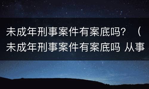 未成年刑事案件有案底吗？（未成年刑事案件有案底吗 从事公共运输）
