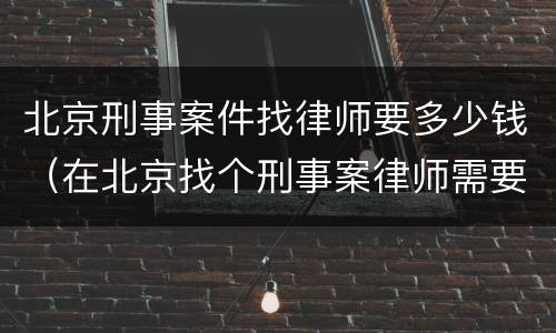 北京刑事案件找律师要多少钱（在北京找个刑事案律师需要多少钱）