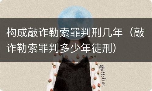 构成敲诈勒索罪判刑几年（敲诈勒索罪判多少年徒刑）