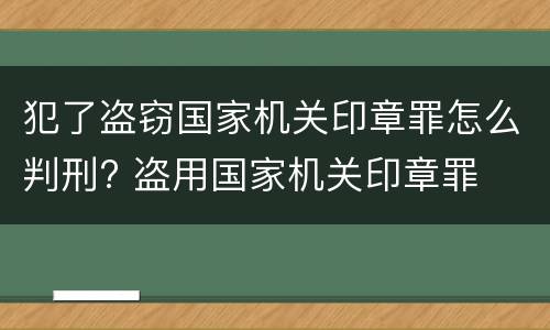 犯了盗窃国家机关印章罪怎么判刑? 盗用国家机关印章罪