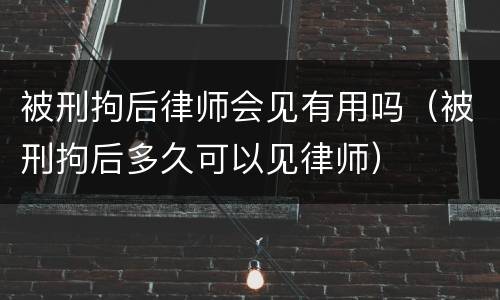 被刑拘后律师会见有用吗（被刑拘后多久可以见律师）