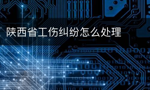 陕西省工伤纠纷怎么处理
