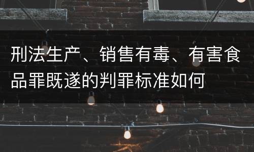 刑法生产、销售有毒、有害食品罪既遂的判罪标准如何