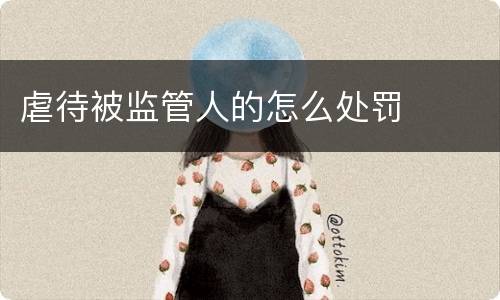 虐待被监管人的怎么处罚