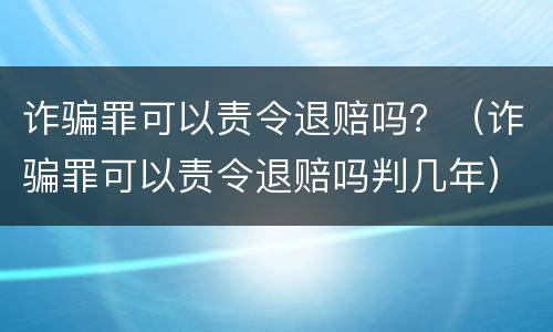 诈骗罪可以责令退赔吗？（诈骗罪可以责令退赔吗判几年）