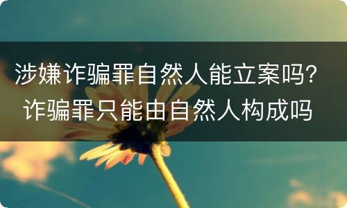 涉嫌诈骗罪自然人能立案吗？ 诈骗罪只能由自然人构成吗