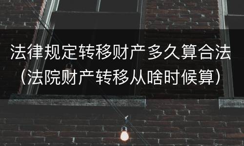 法律规定转移财产多久算合法（法院财产转移从啥时候算）