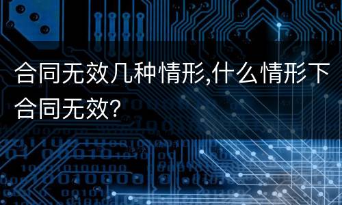 合同无效几种情形,什么情形下合同无效？