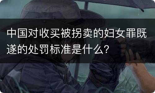 中国对收买被拐卖的妇女罪既遂的处罚标准是什么？
