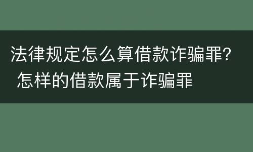 法律规定怎么算借款诈骗罪？ 怎样的借款属于诈骗罪