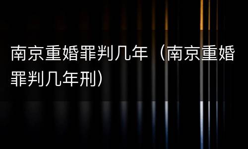 南京重婚罪判几年（南京重婚罪判几年刑）