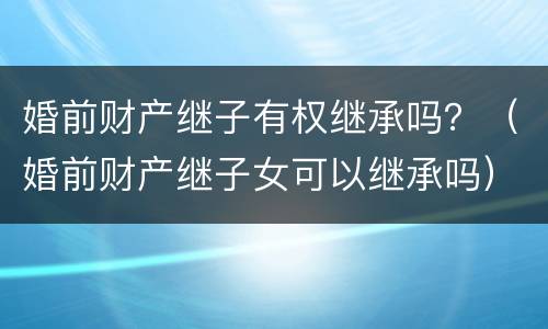 婚前财产继子有权继承吗？（婚前财产继子女可以继承吗）