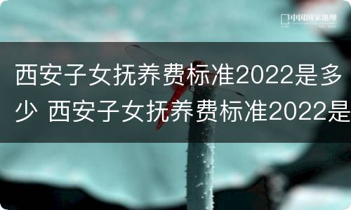西安子女抚养费标准2022是多少 西安子女抚养费标准2022是多少呢