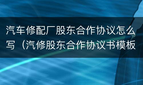 汽车修配厂股东合作协议怎么写（汽修股东合作协议书模板）