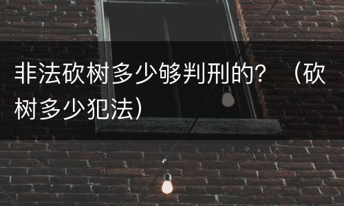 非法砍树多少够判刑的？（砍树多少犯法）