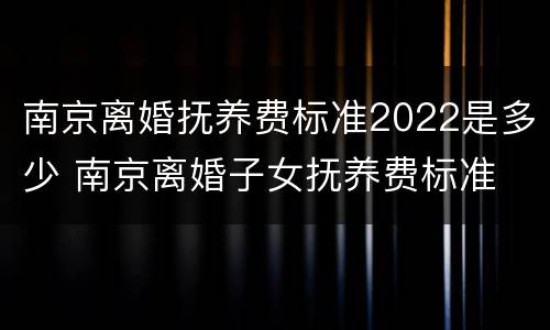 南京离婚抚养费标准2022是多少 南京离婚子女抚养费标准