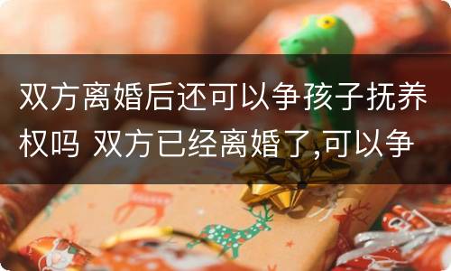 双方离婚后还可以争孩子抚养权吗 双方已经离婚了,可以争取抚养权吗