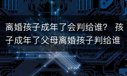 离婚孩子成年了会判给谁？ 孩子成年了父母离婚孩子判给谁