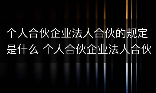 个人合伙企业法人合伙的规定是什么 个人合伙企业法人合伙的规定是什么