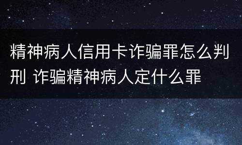 精神病人信用卡诈骗罪怎么判刑 诈骗精神病人定什么罪
