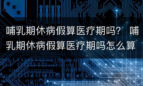 哺乳期休病假算医疗期吗？ 哺乳期休病假算医疗期吗怎么算