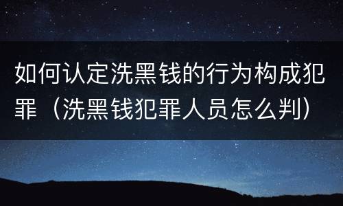 如何认定洗黑钱的行为构成犯罪（洗黑钱犯罪人员怎么判）