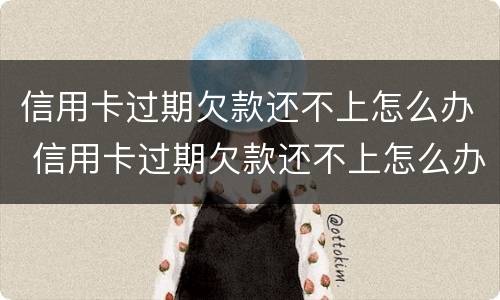 信用卡过期欠款还不上怎么办 信用卡过期欠款还不上怎么办呢