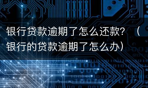 银行贷款逾期了怎么还款？（银行的贷款逾期了怎么办）