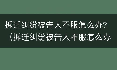 拆迁纠纷被告人不服怎么办？（拆迁纠纷被告人不服怎么办呢）