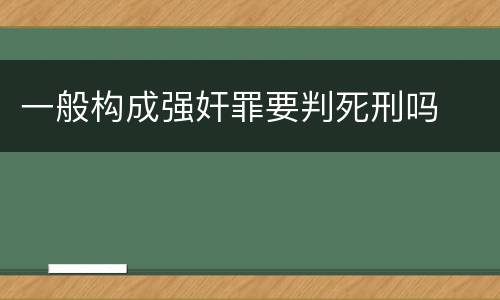 一般构成强奸罪要判死刑吗