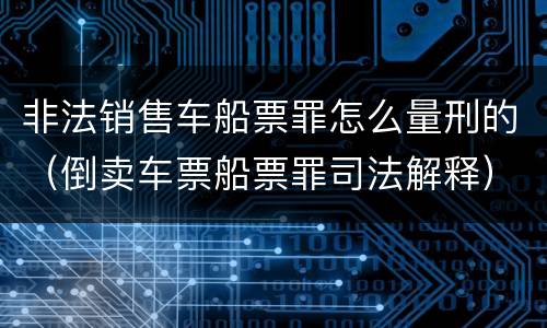 非法销售车船票罪怎么量刑的（倒卖车票船票罪司法解释）