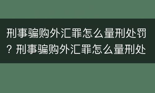 刑事骗购外汇罪怎么量刑处罚? 刑事骗购外汇罪怎么量刑处罚案例