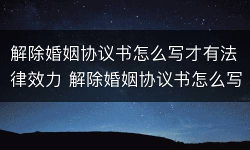 解除婚姻协议书怎么写才有法律效力 解除婚姻协议书怎么写才有法律效力呢