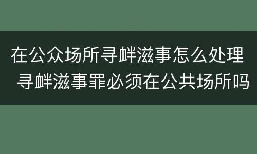 在公众场所寻衅滋事怎么处理 寻衅滋事罪必须在公共场所吗