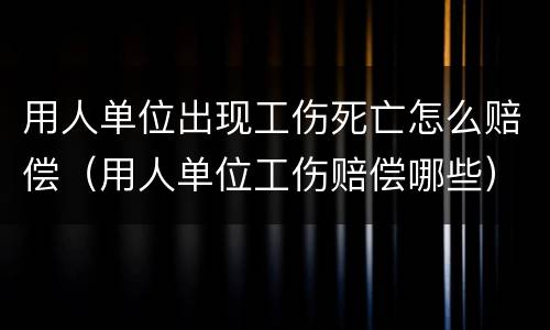 用人单位出现工伤死亡怎么赔偿（用人单位工伤赔偿哪些）