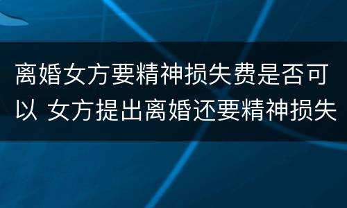 离婚女方要精神损失费是否可以 女方提出离婚还要精神损失费