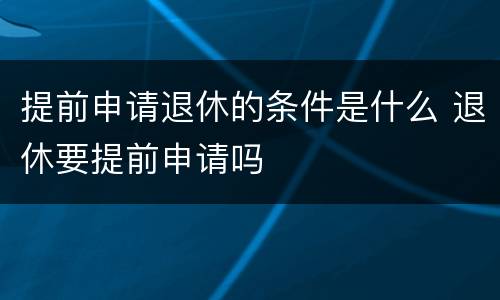 提前申请退休的条件是什么 退休要提前申请吗