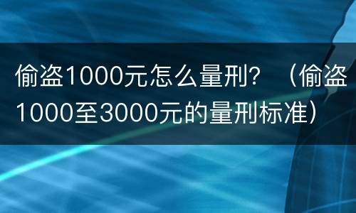 偷盗1000元怎么量刑？（偷盗1000至3000元的量刑标准）