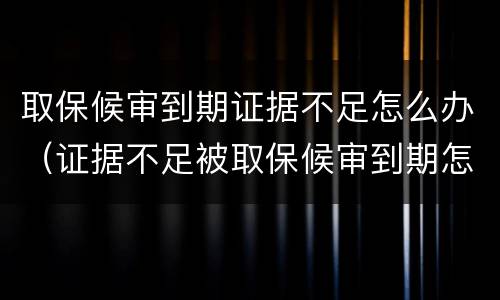 取保候审到期证据不足怎么办（证据不足被取保候审到期怎么办）